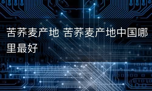 苦荞麦产地 苦荞麦产地中国哪里最好