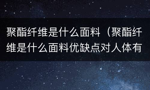 聚酯纤维是什么面料（聚酯纤维是什么面料优缺点对人体有害吗）