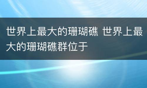 世界上最大的珊瑚礁 世界上最大的珊瑚礁群位于