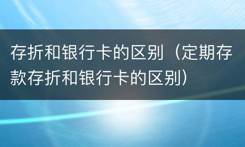 存折和银行卡的区别（定期存款存折和银行卡的区别）