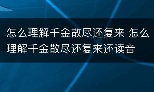 怎么理解千金散尽还复来 怎么理解千金散尽还复来还读音