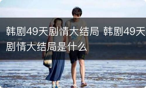 韩剧49天剧情大结局 韩剧49天剧情大结局是什么