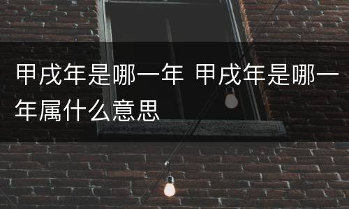 甲戌年是哪一年 甲戌年是哪一年属什么意思