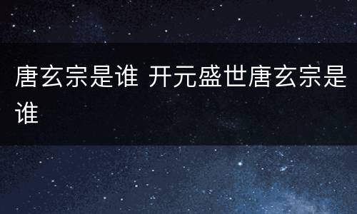 唐玄宗是谁 开元盛世唐玄宗是谁