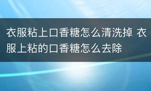 衣服粘上口香糖怎么清洗掉 衣服上粘的口香糖怎么去除