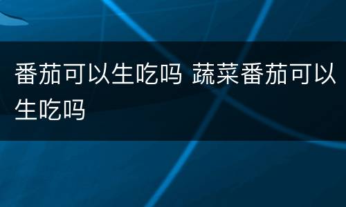 番茄可以生吃吗 蔬菜番茄可以生吃吗