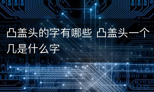 凸盖头的字有哪些 凸盖头一个几是什么字