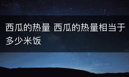 西瓜的热量 西瓜的热量相当于多少米饭