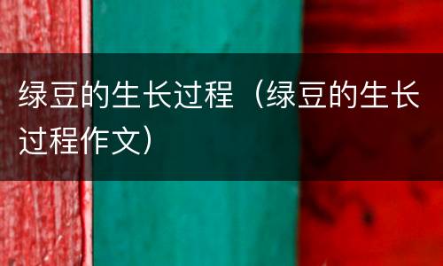 绿豆的生长过程（绿豆的生长过程作文）