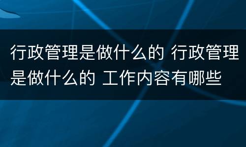 行政管理是做什么的 行政管理是做什么的 工作内容有哪些