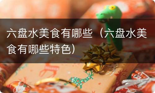六盘水美食有哪些（六盘水美食有哪些特色）