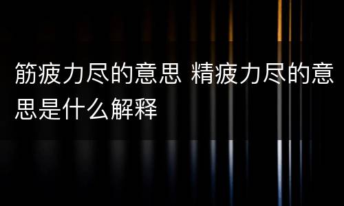筋疲力尽的意思 精疲力尽的意思是什么解释