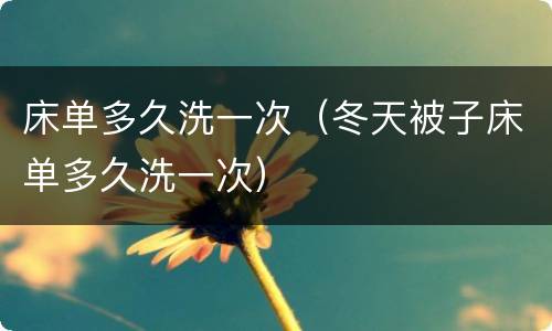 床单多久洗一次（冬天被子床单多久洗一次）