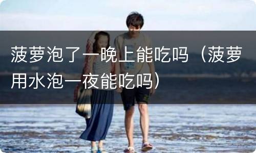 菠萝泡了一晚上能吃吗（菠萝用水泡一夜能吃吗）