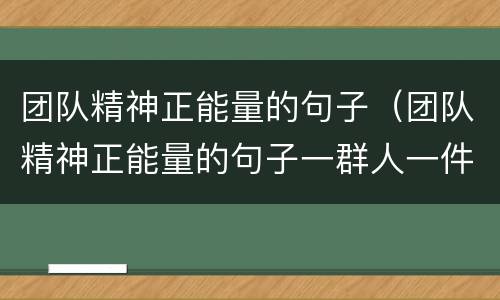 团队精神正能量的句子（团队精神正能量的句子一群人一件事）