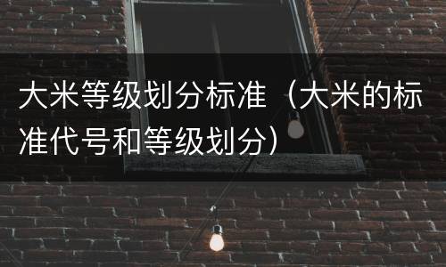 大米等级划分标准（大米的标准代号和等级划分）