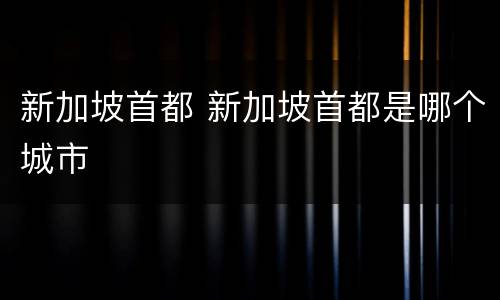 新加坡首都 新加坡首都是哪个城市