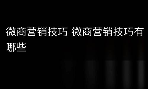 微商营销技巧 微商营销技巧有哪些