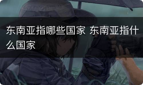 东南亚指哪些国家 东南亚指什么国家