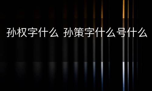 孙权字什么 孙策字什么号什么