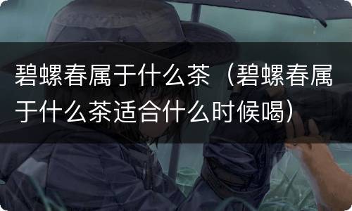 碧螺春属于什么茶（碧螺春属于什么茶适合什么时候喝）