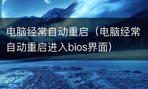 电脑经常自动重启（电脑经常自动重启进入bios界面）