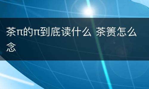 茶π的π到底读什么 茶箦怎么念