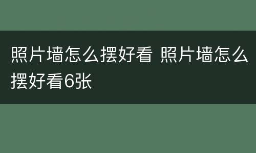 照片墙怎么摆好看 照片墙怎么摆好看6张