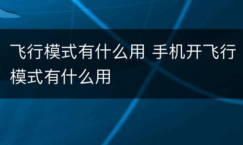 飞行模式有什么用 手机开飞行模式有什么用