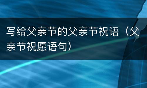 写给父亲节的父亲节祝语（父亲节祝愿语句）