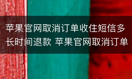 苹果官网取消订单收住短信多长时间退款 苹果官网取消订单多久退款