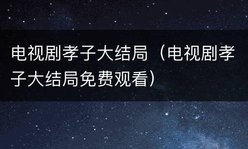 电视剧孝子大结局（电视剧孝子大结局免费观看）