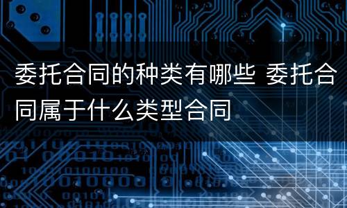 委托合同的种类有哪些 委托合同属于什么类型合同