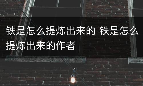 铁是怎么提炼出来的 铁是怎么提炼出来的作者