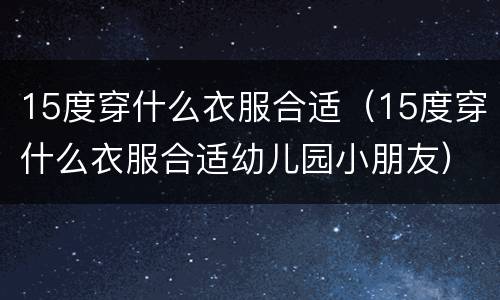 15度穿什么衣服合适（15度穿什么衣服合适幼儿园小朋友）