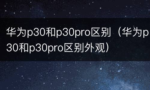 华为p30和p30pro区别（华为p30和p30pro区别外观）