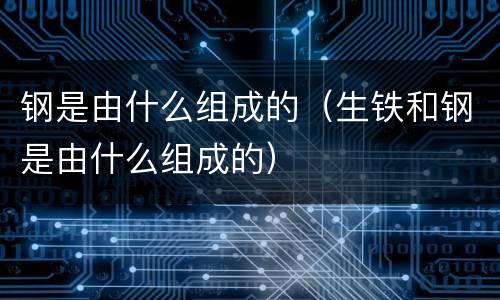 钢是由什么组成的（生铁和钢是由什么组成的）