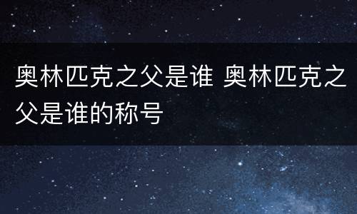 奥林匹克之父是谁 奥林匹克之父是谁的称号