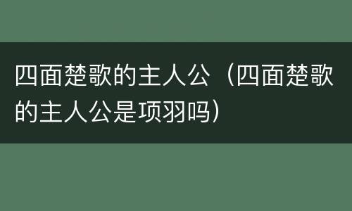 四面楚歌的主人公（四面楚歌的主人公是项羽吗）