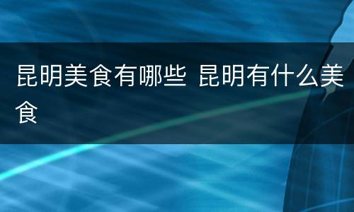 昆明美食有哪些 昆明有什么美食