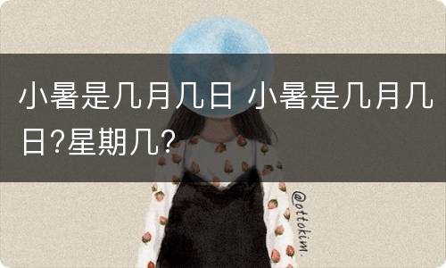 小暑是几月几日 小暑是几月几日?星期几?