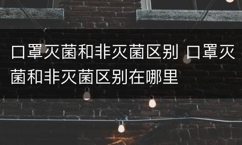 口罩灭菌和非灭菌区别 口罩灭菌和非灭菌区别在哪里