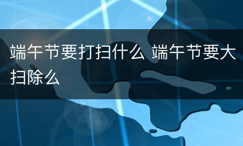 端午节要打扫什么 端午节要大扫除么