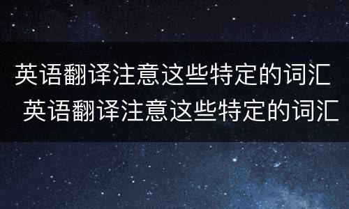 英语翻译注意这些特定的词汇 英语翻译注意这些特定的词汇是什么