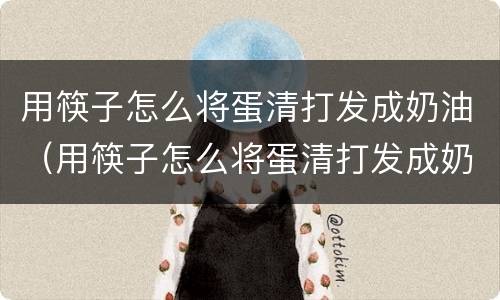 用筷子怎么将蛋清打发成奶油（用筷子怎么将蛋清打发成奶油蛋糕）