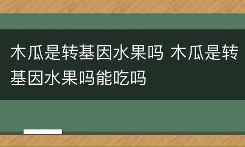 木瓜是转基因水果吗 木瓜是转基因水果吗能吃吗