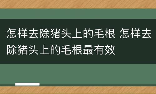 怎样去除猪头上的毛根 怎样去除猪头上的毛根最有效