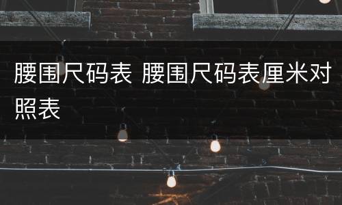 腰围尺码表 腰围尺码表厘米对照表