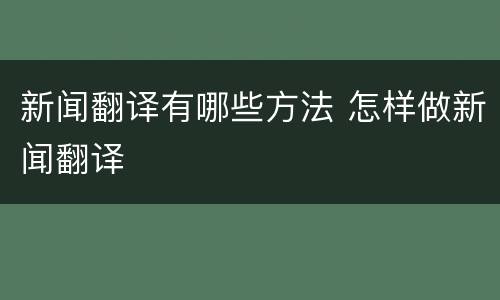 新闻翻译有哪些方法 怎样做新闻翻译