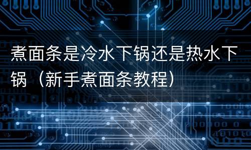 煮面条是冷水下锅还是热水下锅（新手煮面条教程）